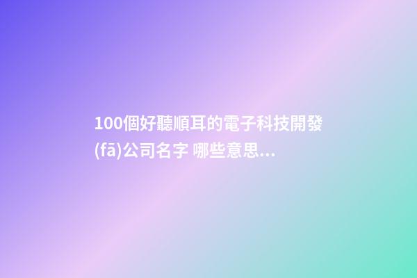 100個好聽順耳的電子科技開發(fā)公司名字 哪些意思符合